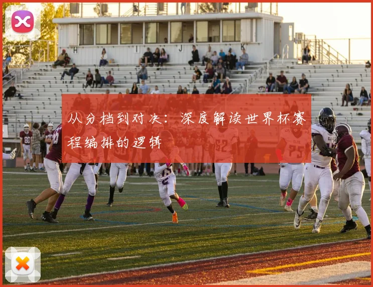 从分档到对决：深度解读世界杯赛程编排的逻辑