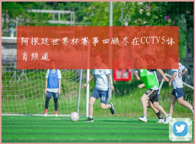 阿根廷世界杯赛事回顾尽在CCTV5体育频道