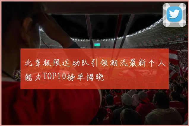 北京极限运动队引领潮流最新个人能力TOP10榜单揭晓