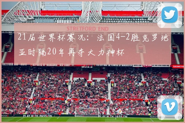 21届世界杯赛况：法国4-2胜克罗地亚时隔20年再夺大力神杯