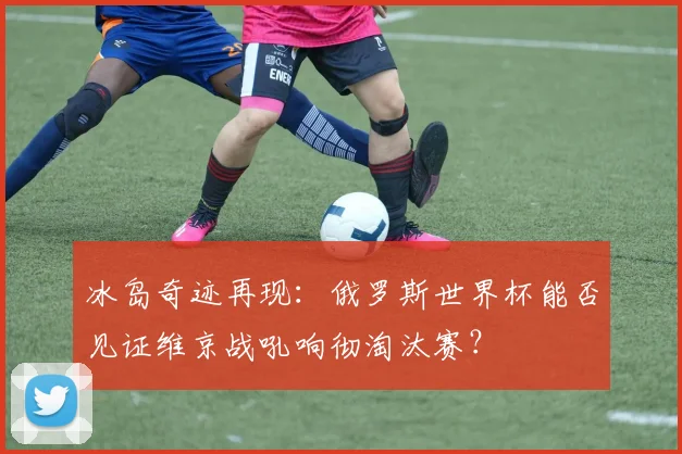 冰岛奇迹再现：俄罗斯世界杯能否见证维京战吼响彻淘汰赛？