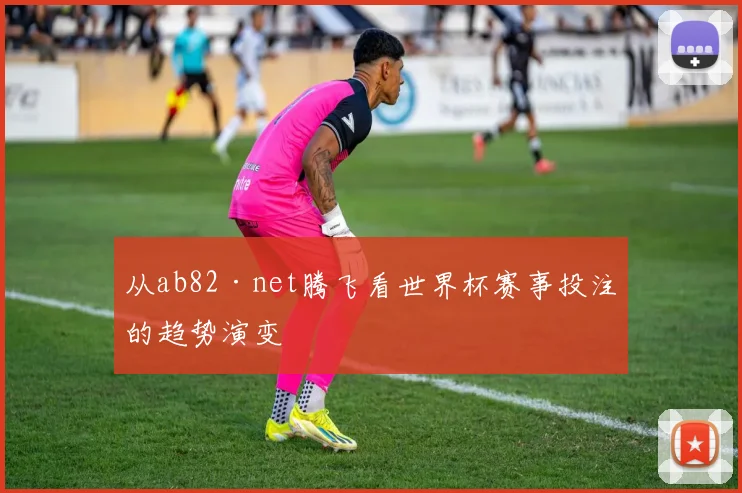 从ab82·net腾飞看世界杯赛事投注的趋势演变