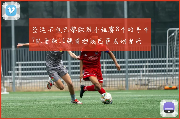 签运不佳巴黎欧冠小组赛8个对手中7队晋级16强将迎战巴萨或切尔西