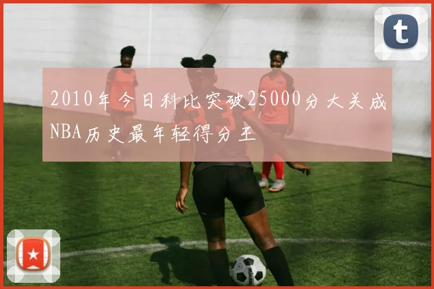 2010年今日科比突破25000分大关成NBA历史最年轻得分王