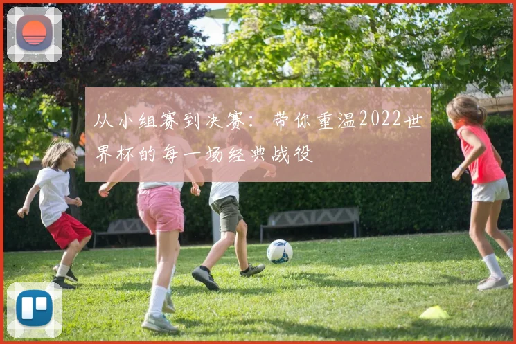 从小组赛到决赛：带你重温2022世界杯的每一场经典战役
