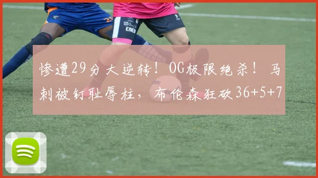 惨遭29分大逆转！OG极限绝杀！马刺被钉耻辱柱，布伦森狂砍36+5+7